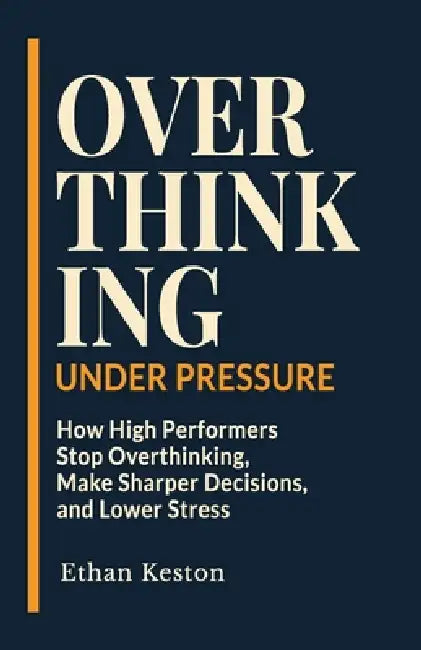 Overthinking Under Pressure: How High Performers Stop Overthinking, Make Sharper Decisions, and Lower Stress by Ethan Keston