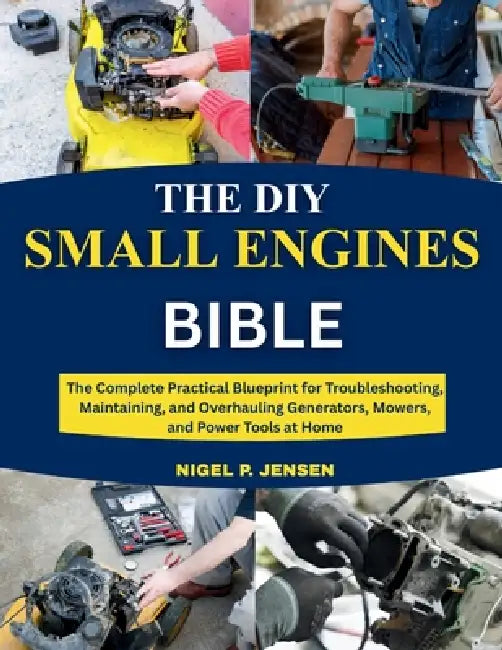 The DIY Small Engines Bible: The Complete Practical Blueprint for Troubleshooting, Maintaining, and Overhauling Generators, Mowers, and Power Tools at by Nigel P. Jensen