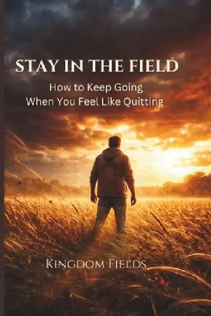 Stay In The Field: How To Keep Going When You Feel Like Quitting by Kingdom Fields