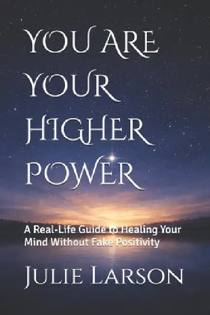 You Are Your Higher Power: A Real-Life Guide to Healing Your Mind Without Fake Positivity by Julie Larson