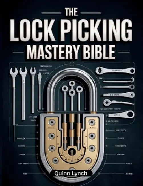 The Lock PIcking Mastery Bible: Step-by-Step Guide to Decoding Mechanisms, Crafting Custom Tools, and Mastering Ethical Bypasses for Everyday Prepared by Quinn Lynch