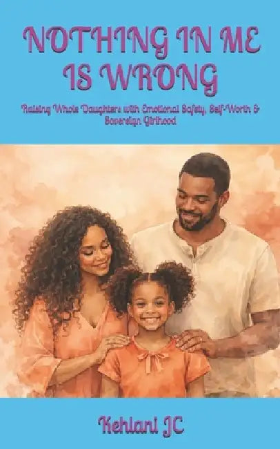 Nothing in Me Is Wrong: Raising Whole Daughters with Emotional Safety, Self-Worth & Sovereign Girlhood by Kehlani Jc