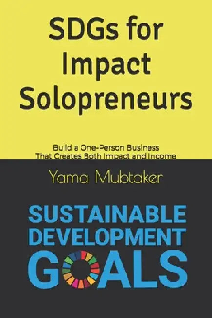 SDGs for Impact Solopreneurs: Build a One-Person Business That Creates Both Impact and Income by Yama Mubtaker