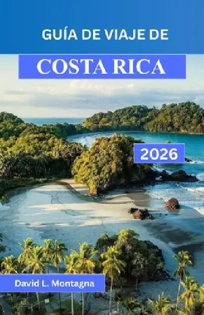 Guía de Viaje de Costa Rica 2026: Recorre bosques nubosos, volcanes y playas remotas con itinerarios diseñados para cada viajero by David L. Montagna