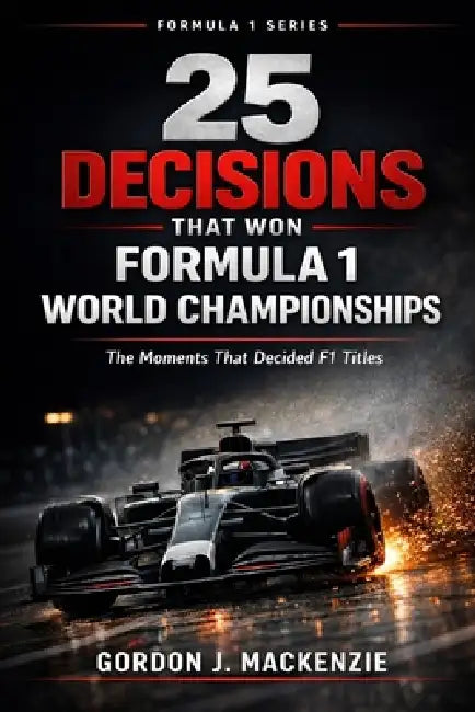 25 Decisions That Won Formula 1 World Championships: The Moments That Decided F1 Titles by Gordon J. MacKenzie