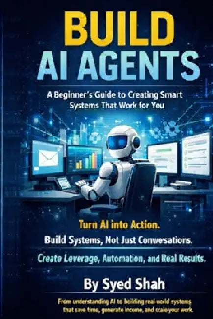 Build AI Agents: A Beginner's Guide to Creating Smart Systems That Work for You by Syed Shah