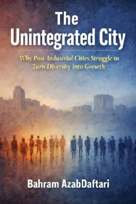 The Unintegrated City: Why Post Industrial Cities Struggle to Turn Diversity into Growth by Bahram Azabdaftari