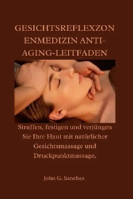 Gesichtsreflexzonenmedizin Anti-Aging-Leitfaden: Straffen, festigen und verjüngen Sie Ihre Haut mit natürlicher Gesichtsmassage und Druckpunktmassage. by John G. Sanchez