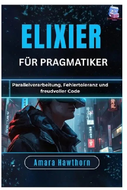 Elixier für Pragmatiker: Parallelverarbeitung, Fehlertoleranz und freudvoller Code by Amara Hawthorn