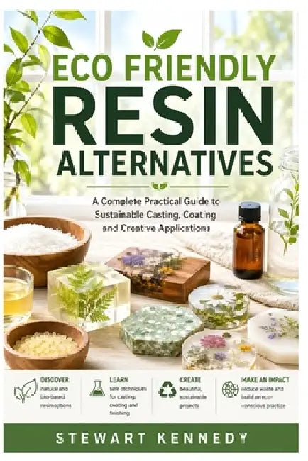 Eco Friendly Resin Alternatives: A Complete Practical Guide to Sustainable Casting, Coating and Creative Applications by Stewart Kennedy