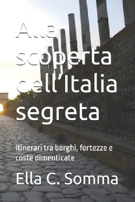 Alla scoperta dell'Italia segreta: Itinerari tra borghi, fortezze e coste dimenticate by Ella C. Somma