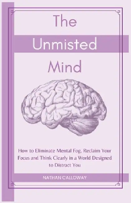 The Unmisted Mind: How to Eliminate Mental Fog, Reclaim Your Focus and Think Clearly in a World Designed to Distract You by Nathan Calloway