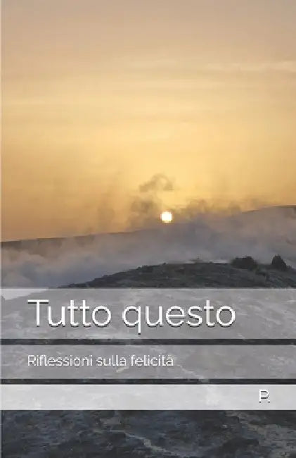 Tutto questo: Riflessioni sulla felicità by P. P