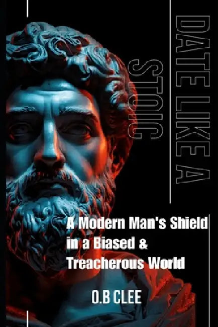 Date Like a Stoic: A Modern Man's Shield in a Biased and Treacherous World by O. B. Clee