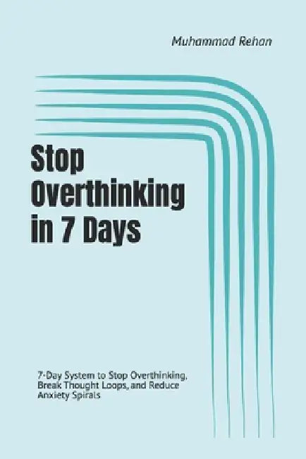 Stop Overthinking in 7 Days: 7-Day System to Stop Overthinking, Break Thought Loops, and Reduce Anxiety Spirals by Muhammad Rehan