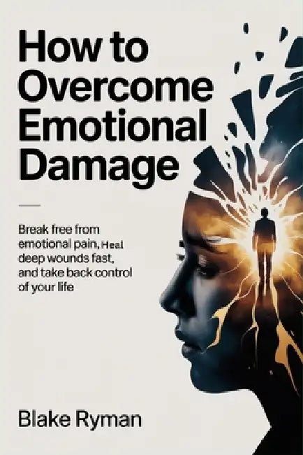 How to Overcome Emotional Damage: Break Free from Emotional Pain, Heal Deep Wounds Fast, and Take Back Control of Your Life by Blake Ryman
