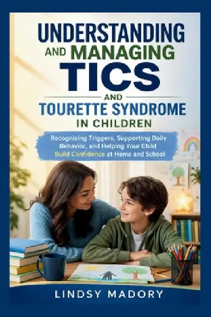 Understanding and Managing Tics and Tourette Syndrome in Children: Recognizing Triggers, Supporting Daily Behavior, and Helping Your Child Build Confi by Lindsy Madory