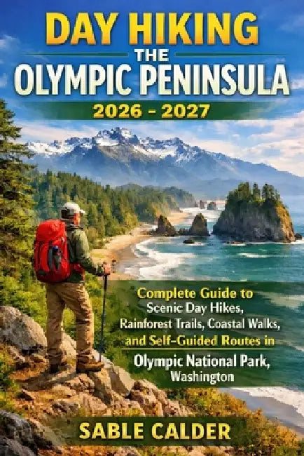 Day Hiking the Olympic Peninsula: Complete Guide to Scenic Day Hikes, Rainforest Trails, Coastal Walks, and Self-Guided Routes in Olympic National Par by Sable Calder