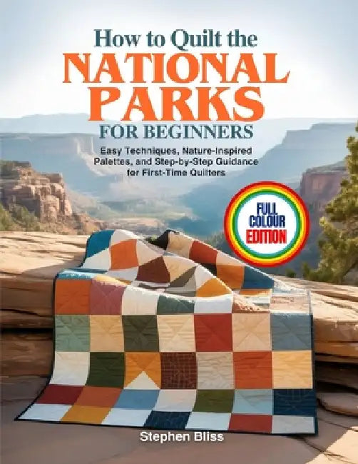 How to Quilt the National Parks for Beginners: Easy Techniques, Nature-Inspired Palettes, and Step-by-Step Guidance for First-Time Quilters by Stephen Bliss