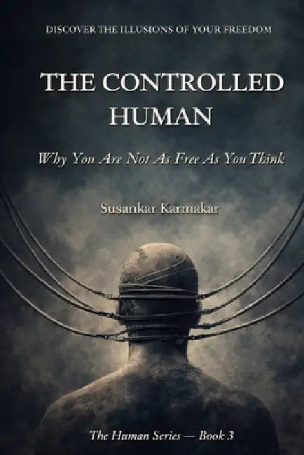 The Controlled Human: Why You Are Not As Free As You Think by Susankar Karmakar