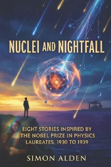 Nuclei and Nightfall: Eight Stories Inspired by the Nobel Prize in Physics Laureates, 1930 to 1939 by Simon Alden