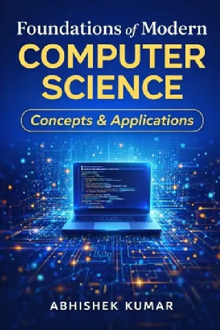 Foundations of Modern Computer Science: Concepts & Applications: Understanding the Core Concepts That Power Modern Digital Technologies by Abhishek Kumar