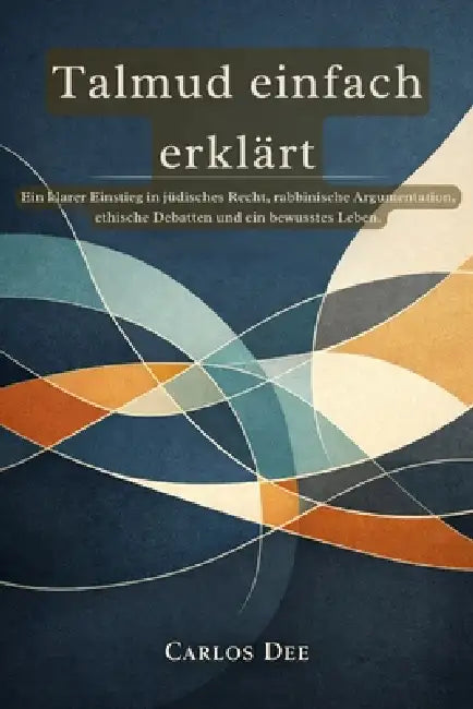 Talmud einfach erklärt: Ein klarer Einstieg in jüdisches Recht, rabbinische Argumentation, ethische Debatten und ein bewusstes Leben. by Carlos Dee