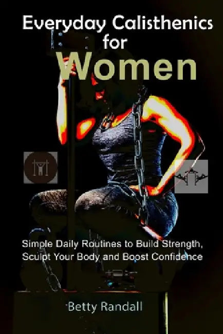 Everyday Calisthenics for Women: Simple Daily Routines to Build Strength, Sculpt Your Body and Boost Confidence by Betty Randall