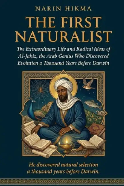 The First Naturalist: The Extraordinary Life and Radical Ideas of Al-Jahiz, the Arab Genius Who Discovered Evolution a Thousand Years Before Darwin by Narin Hikma