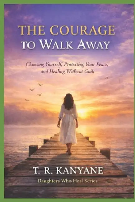 The Courage to Walk Away: Choosing Yourself, Protecting Your Peace, and Healing Without Guilt by T. R. Kanyane