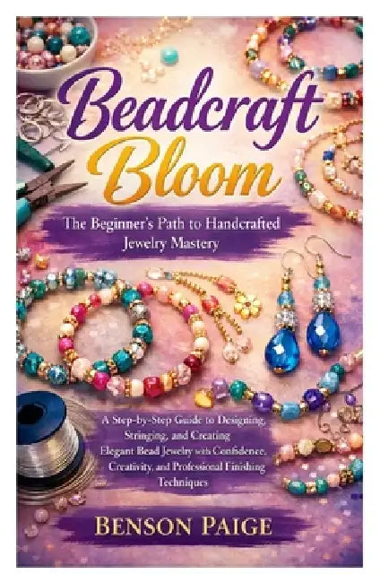 Beadcraft Bloom: The Beginner's Path to Handcrafted Jewelry Mastery: A Step-by-Step Guide to Designing, Stringing, and Creating Elegant Bead Jewelry w by Benson Paige