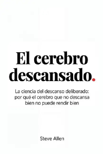 El cerebro descansado: La ciencia del descanso deliberado: por qué el cerebro que no descansa bien no puede rendir bien by Steve Allen