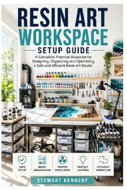 Resin Art Workspace Setup Guide: A Complete Practical Blueprint for Designing, Organizing and Optimizing a Safe and Efficient Resin Art Studio by Stewart Kennedy