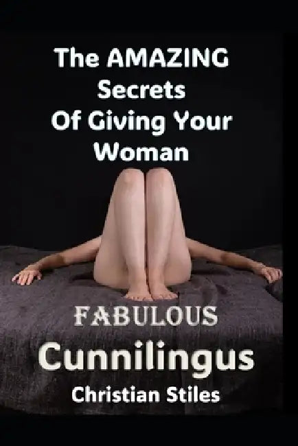 The Amazing Secrets of Giving Your Wife Fabulous Cunnilingus: Unlocking Her Pleasure Mastering the Art of Oral Love by Christian Stiles