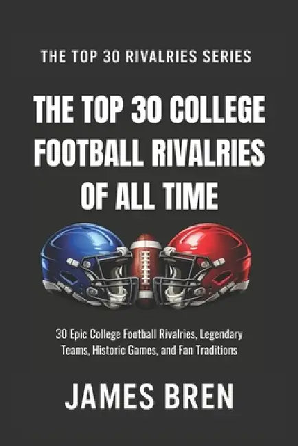 The Top 30 College Football Rivalries of all Time: 30 Epic College Football Rivalries, Legendary Teams, Historic Games, and Fan Traditions by James Bren