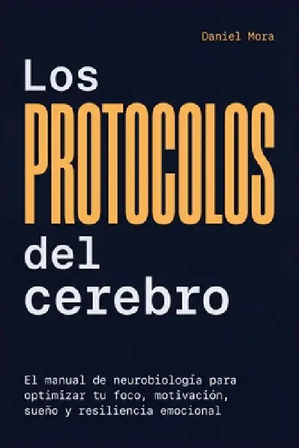 Los Protocolos del Cerebro: El manual de neurobiología para optimizar tu foco, motivación, sueño y resiliencia emocional by Daniel Mora