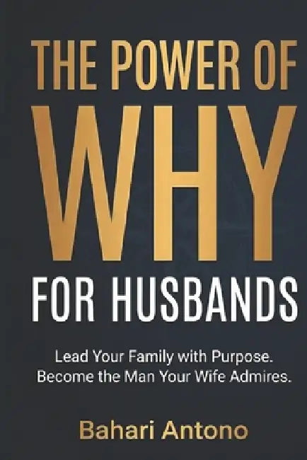 The Power of Why For Husbands: How to Lead Your Family with Purpose, Rediscover Your Mission, and Become the Man Your Wife Truly Admires by Bahari Antono