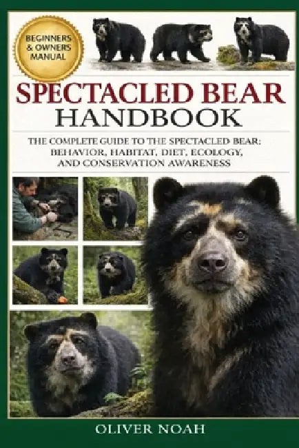 Spectacled Bear Handbook: The Complete Guide to the Spectacled Bear: Behavior, Habitat, Diet, Ecology, and Conservation Awareness by Oliver Noah
