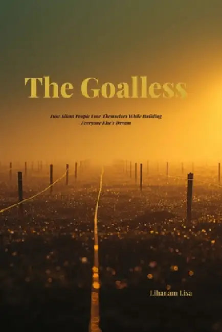 The Goalless: How Silent People Lose Themselves While Building Everyone Else's Dream by Lihanam Lisa