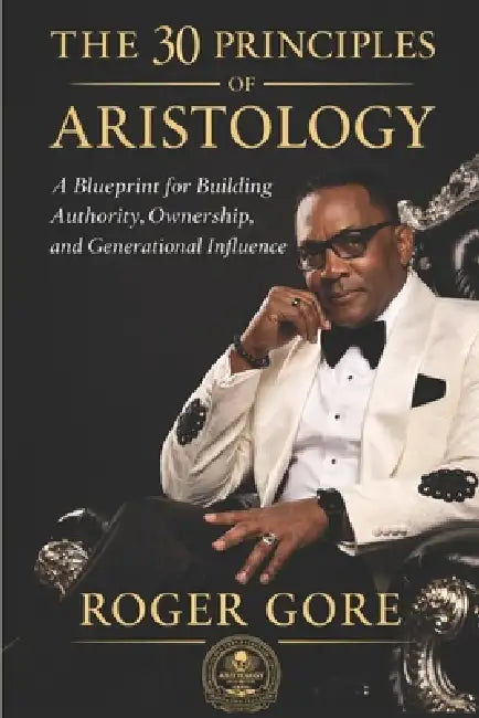 The 30 Principles of Aristology: A Blueprint For Bulding Authority, Ownership and Generational Influence by Roger Gore I.