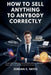 How to sell anything to anybody correctly: Proven Sales Techniques and Persuasion Skills to Close More Deals, Build Trust, and Skyrocket Your Income by Jordan S. Hayes
