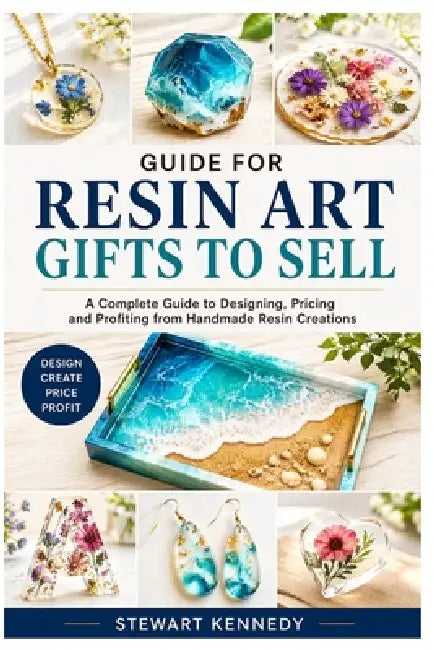 Guide for Resin Art Gifts to Sell: A Complete Guide to Designing, Pricing and Profiting from Handmade Resin Creations by Stewart Kennedy