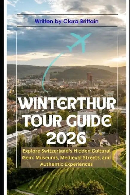 Winterthur Tour Guide 2026: Explore Switzerland's Hidden Cultural Gem: Museums, Medieval Streets, and Authentic Experiences by Clara Brittain