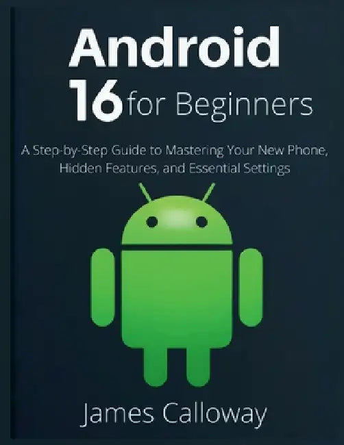 Android 16 for Beginners: A Step-by-Step Guide to Mastering Your New Phone, Hidden Features, and Essential Settings by James Calloway
