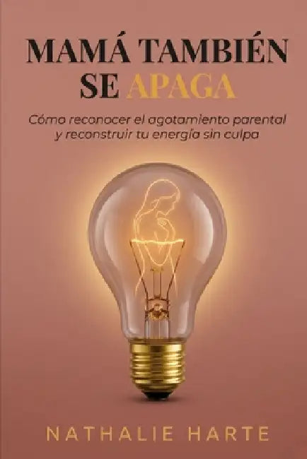 Mamá También Se Apaga: Cómo Reconocer el Agotamiento Parental y Reconstruir Tu Energía sin Culpa Autora by Nathalie Harte