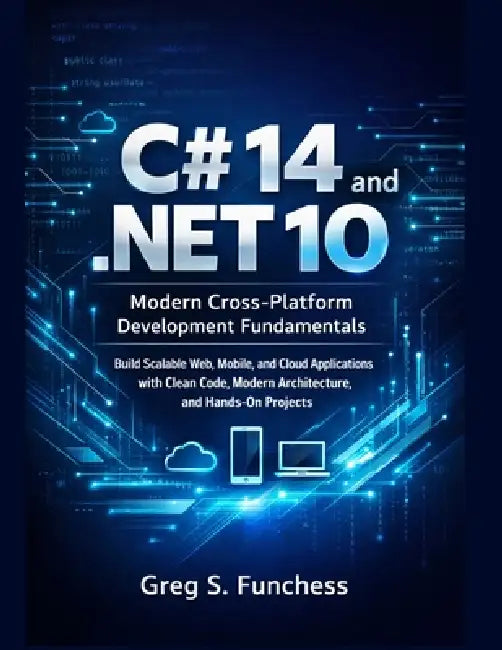 C# 14 and .NET 10: Modern Cross-Platform Development Fundamentals: Build Scalable Web, Mobile, and Cloud Applications with Clean Code, Modern Architec by Greg S. Funchess