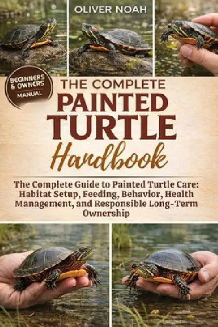 The Complete Painted Turtle Handbook: The Complete Guide to Painted Turtle Care: Habitat Setup, Feeding, Behavior, Health Management, and Responsible by Oliver Noah