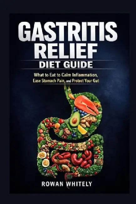 Gastritis Relief Diet Guide: What to Eat to Calm Inflammation, Ease Stomach Pain, and Protect Your Gut by Rowan Whitely