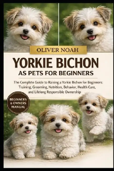 Yorkie Bichon as Pets for Beginners: The Complete Guide to Raising a Yorkie Bichon for Beginners: Training, Grooming, Nutrition, Behavior, Health Care by Oliver Noah