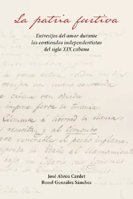 La patria furtiva: Entresijos del amor durante las contiendas independentistas del siglo XIX cubano by Ronel González Sánchez, José Abreu Cardet